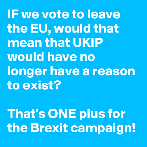 IF we vote to leave the EU, would that mean that UKIP would have no longer have a reason to exist?

That's ONE plus for the Brexit campaign!