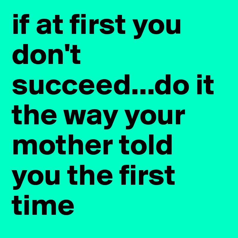 if at first you don't succeed...do it the way your mother told you the first time
