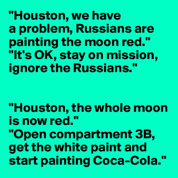 "Houston, we have 
a problem, Russians are painting the moon red."
"It's OK, stay on mission, ignore the Russians."


"Houston, the whole moon is now red."
"Open compartment 3B, get the white paint and start painting Coca-Cola."