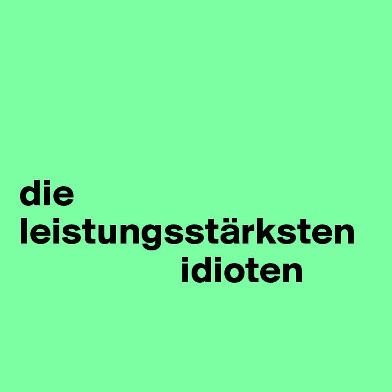 



die leistungsstärksten     
                     idioten

