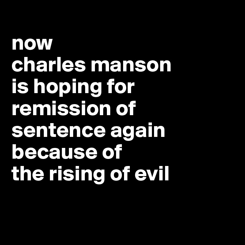 
now 
charles manson 
is hoping for 
remission of 
sentence again because of 
the rising of evil

