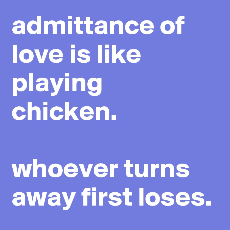 admittance of love is like playing chicken.

whoever turns away first loses.