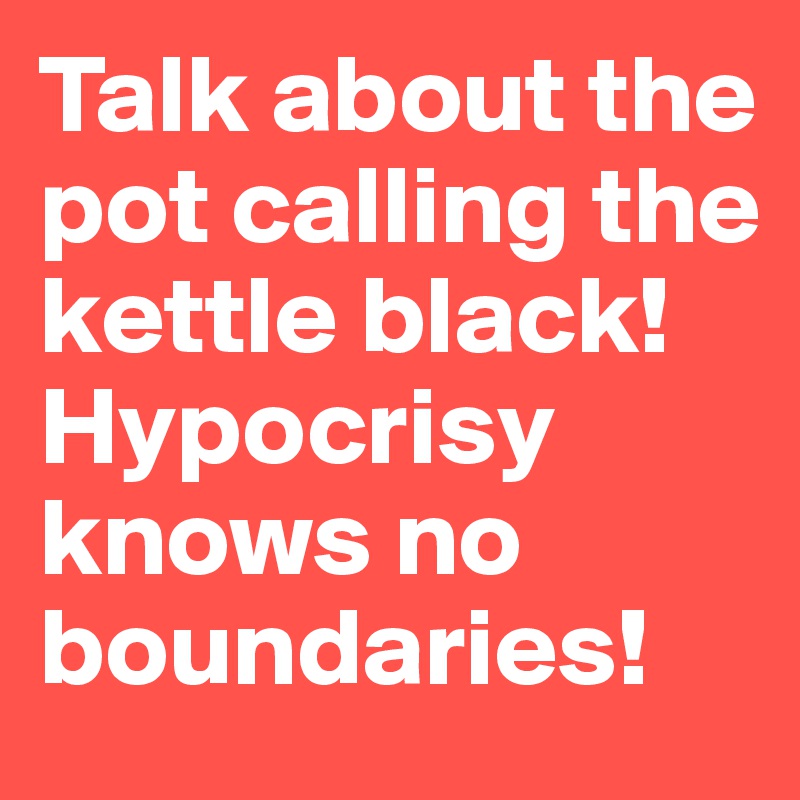 Talk about the pot calling the kettle black! Hypocrisy knows no boundaries!