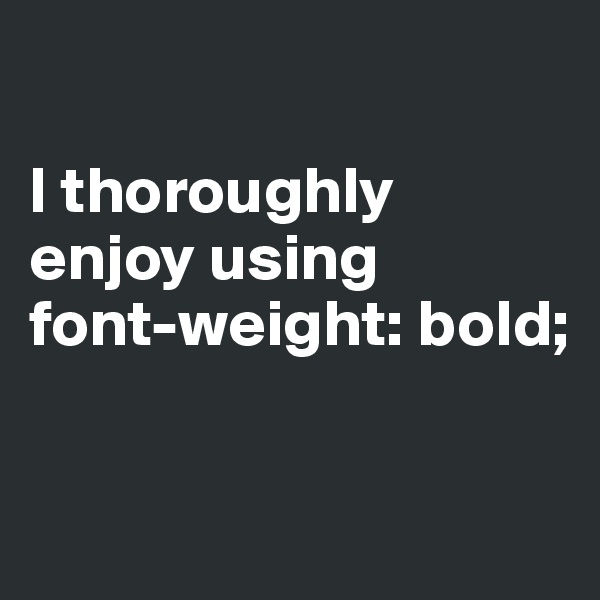 

I thoroughly enjoy using
font-weight: bold;

