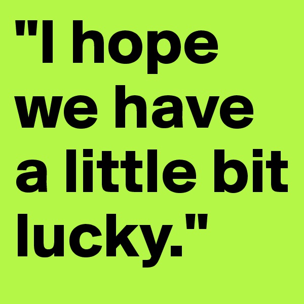 "I hope we have a little bit lucky."