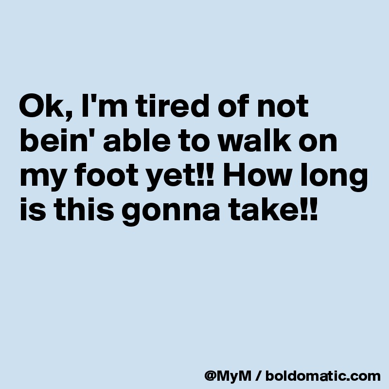 

Ok, I'm tired of not bein' able to walk on my foot yet!! How long is this gonna take!! 


