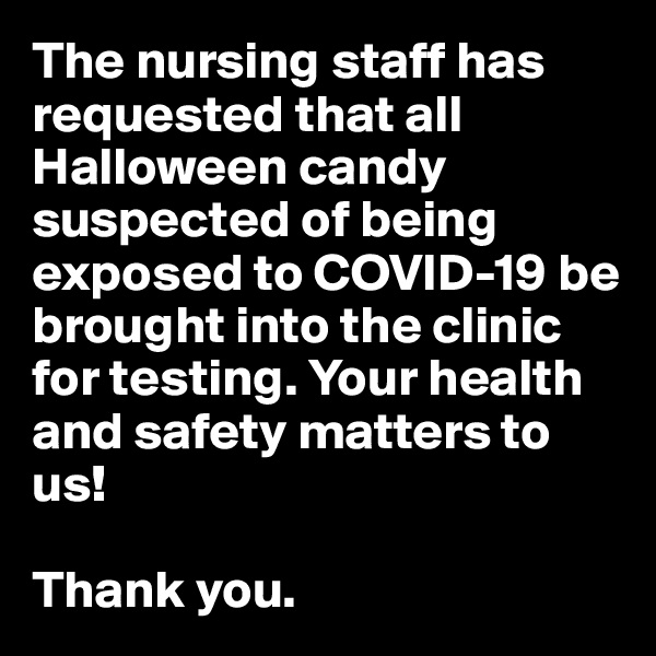 The nursing staff has requested that all Halloween candy suspected of being exposed to COVID-19 be brought into the clinic for testing. Your health and safety matters to us! 

Thank you.
