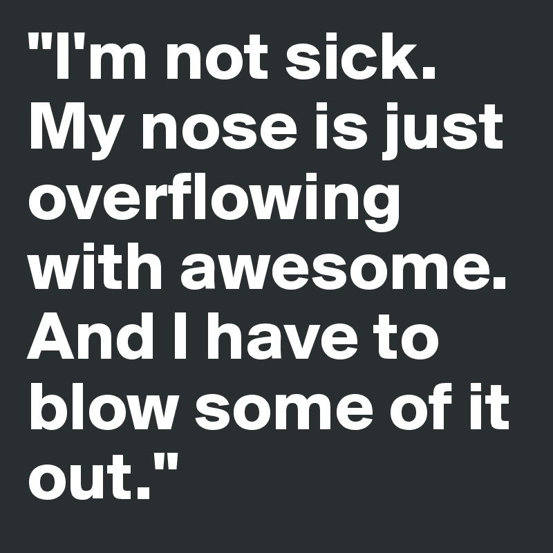 "I'm not sick. My nose is just overflowing with awesome. And I have to blow some of it out." 