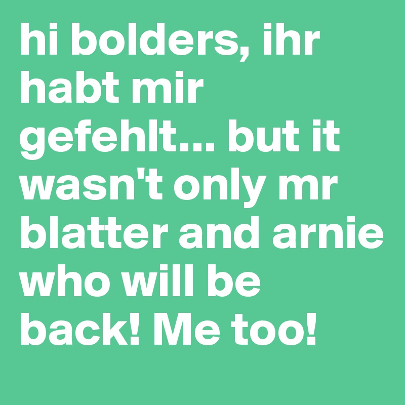 hi bolders, ihr habt mir gefehlt... but it wasn't only mr blatter and arnie who will be back! Me too!