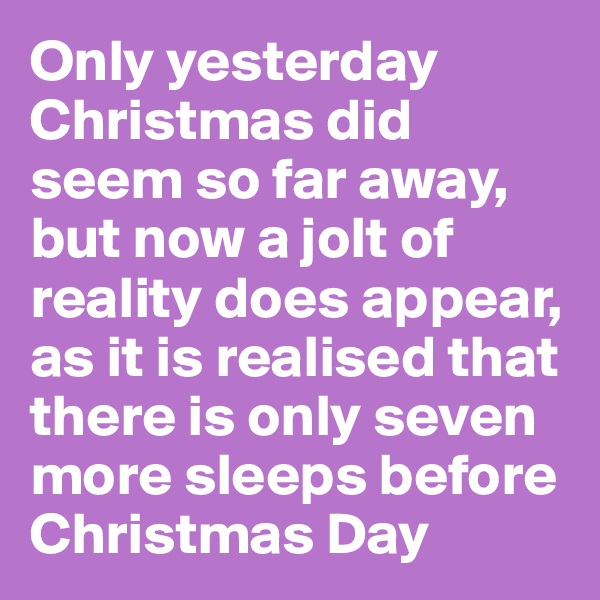 Only yesterday Christmas did seem so far away, but now a jolt of reality does appear, as it is realised that there is only seven more sleeps before Christmas Day