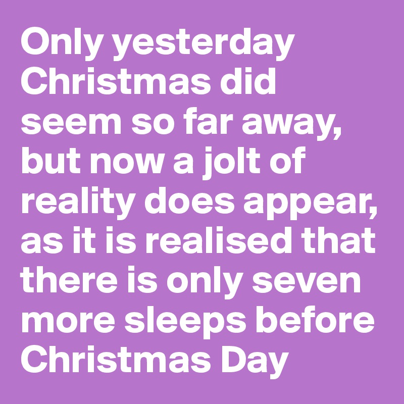 Only yesterday Christmas did seem so far away, but now a jolt of reality does appear, as it is realised that there is only seven more sleeps before Christmas Day