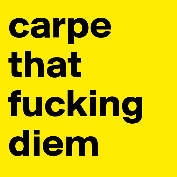 carpe that fucking diem
