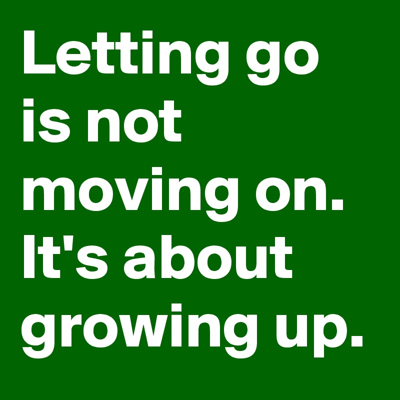Letting go is not moving on. 
It's about  growing up.