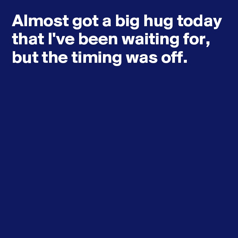 Almost got a big hug today that I've been waiting for,
but the timing was off.







