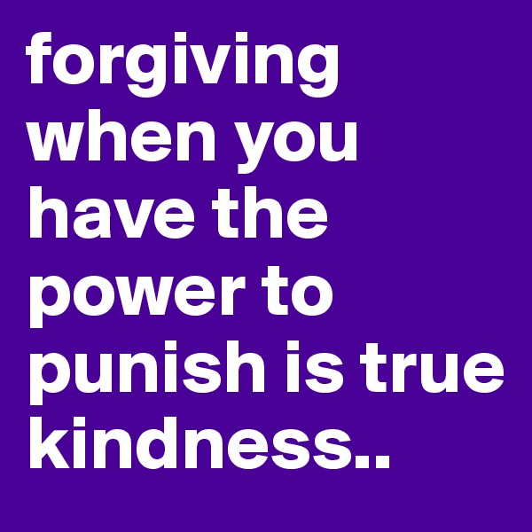 forgiving when you have the power to punish is true kindness..