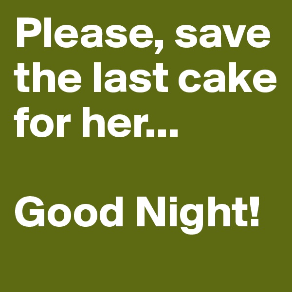 Please, save the last cake for her...

Good Night!
