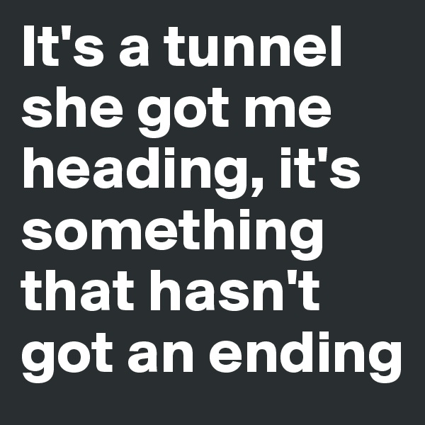 It's a tunnel she got me heading, it's something that hasn't got an ending