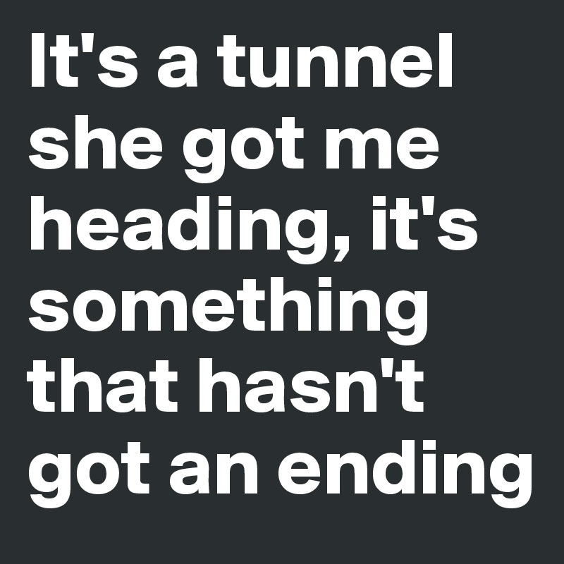 It's a tunnel she got me heading, it's something that hasn't got an ending