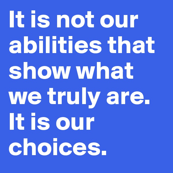 It is not our abilities that show what we truly are. It is our choices.