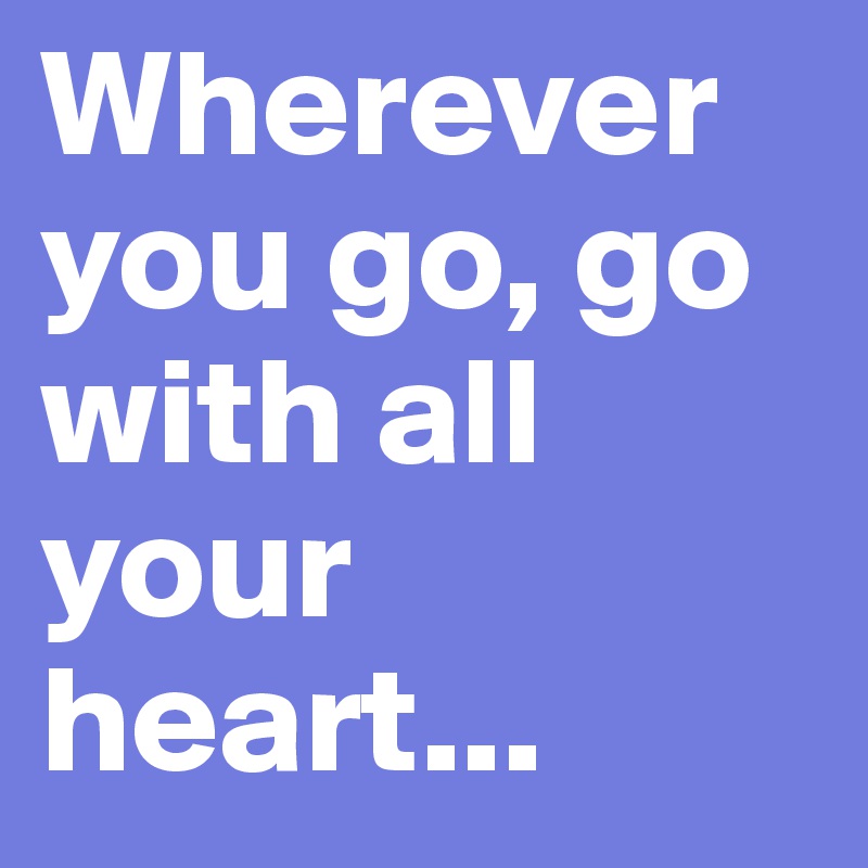 Wherever you go, go with all your heart...