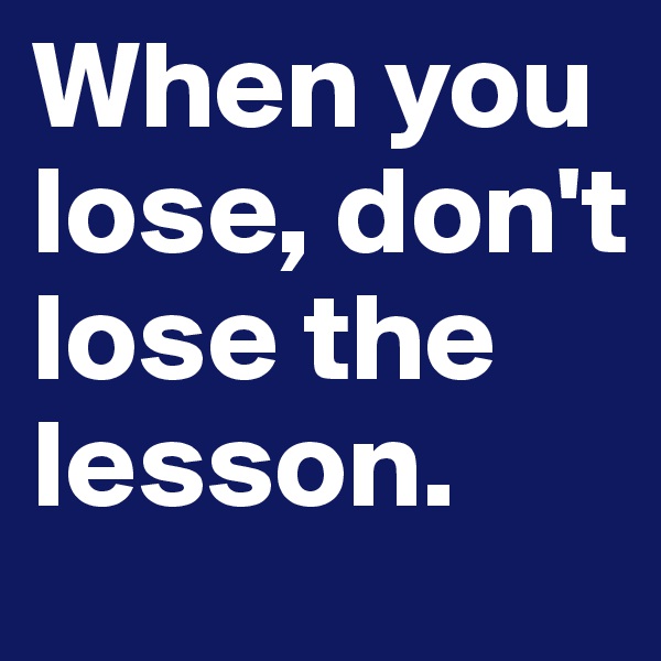 When you lose, don't lose the lesson.