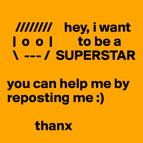 
   ////////    hey, i want
  |  o  o  |         to be a
  \  --- /  SUPERSTAR

you can help me by reposting me :)

          thanx