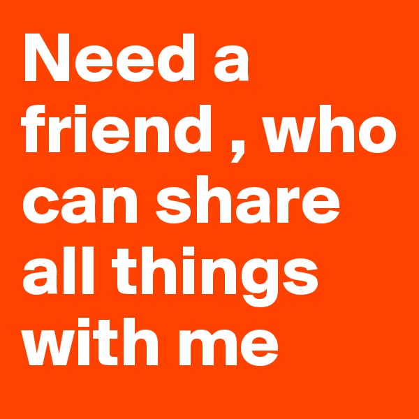 Need a friend , who can share all things with me 