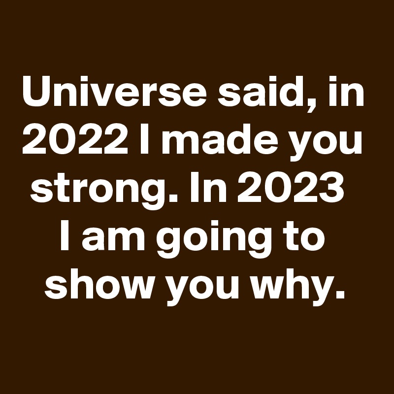 
Universe said, in 2022 I made you strong. In 2023 
I am going to show you why.
