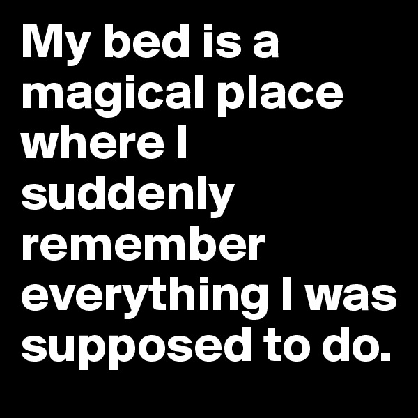 My bed is a magical place where I suddenly remember everything I was supposed to do.