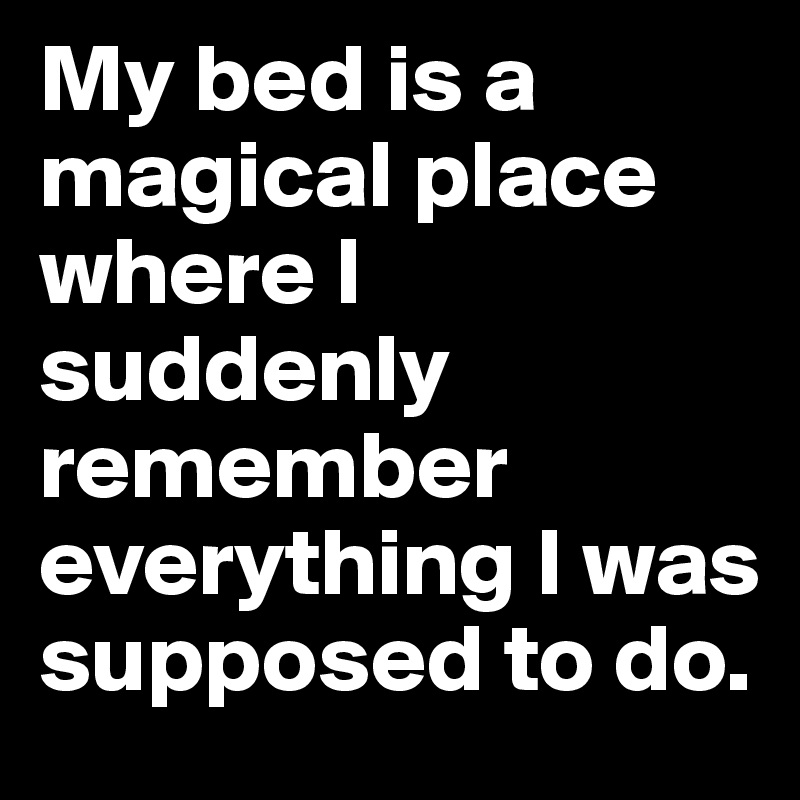 My bed is a magical place where I suddenly remember everything I was supposed to do.