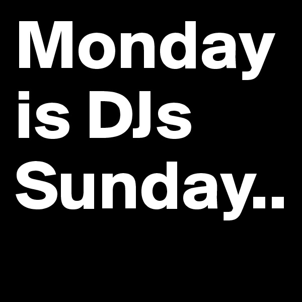 Monday is DJs Sunday..