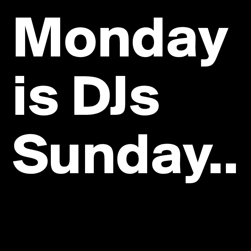 Monday is DJs Sunday..