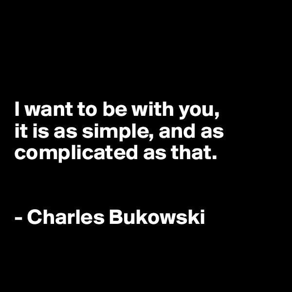 



I want to be with you,
it is as simple, and as complicated as that.


- Charles Bukowski


