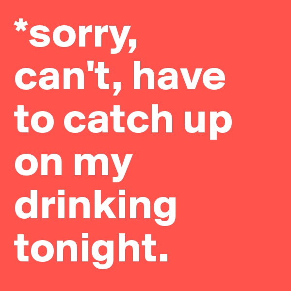 *sorry, 
can't, have 
to catch up on my drinking tonight.