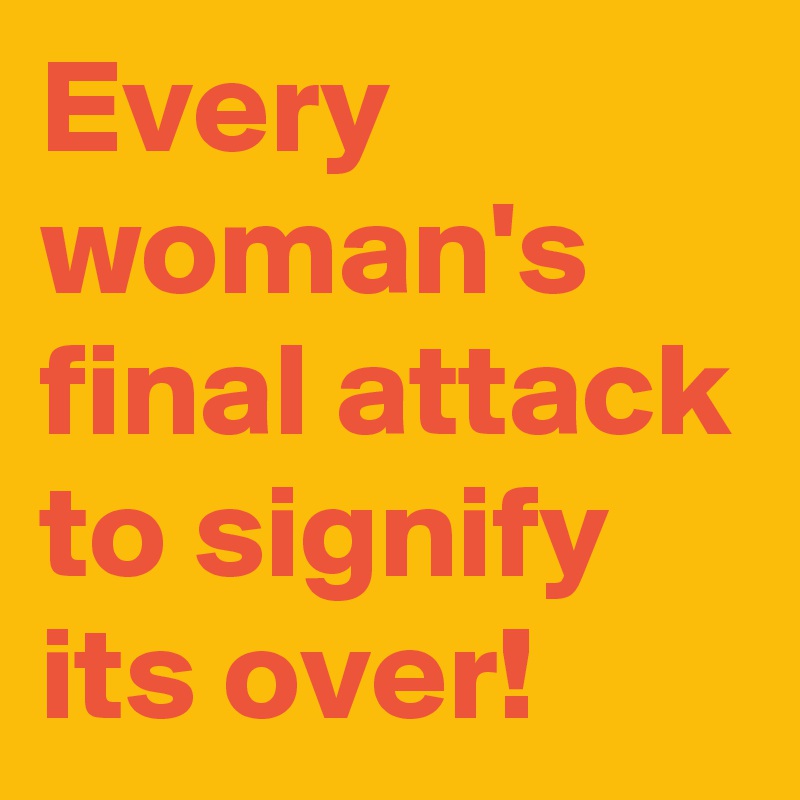 Every woman's final attack to signify its over!