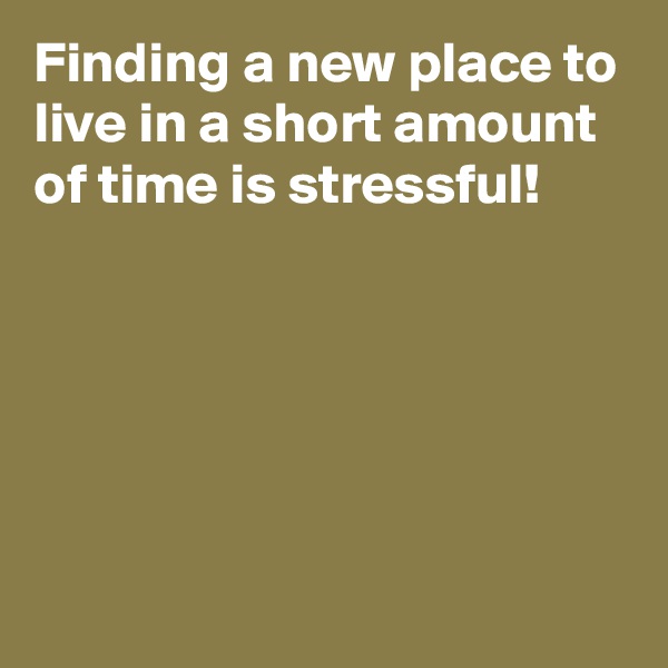 Finding a new place to live in a short amount of time is stressful!





