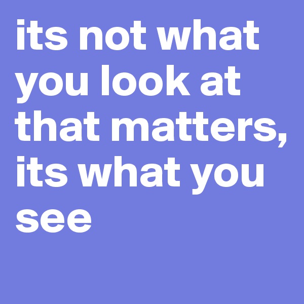 its not what you look at that matters, its what you see