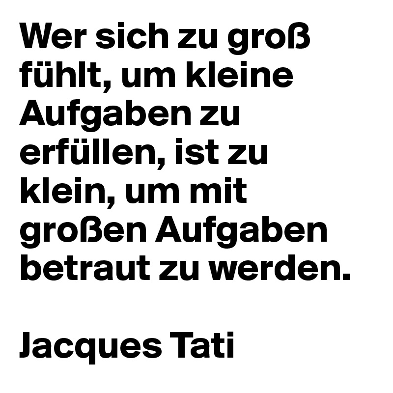 Wer sich zu groß fühlt, um kleine Aufgaben zu erfüllen, ist zu klein, um mit großen Aufgaben betraut zu werden.

Jacques Tati