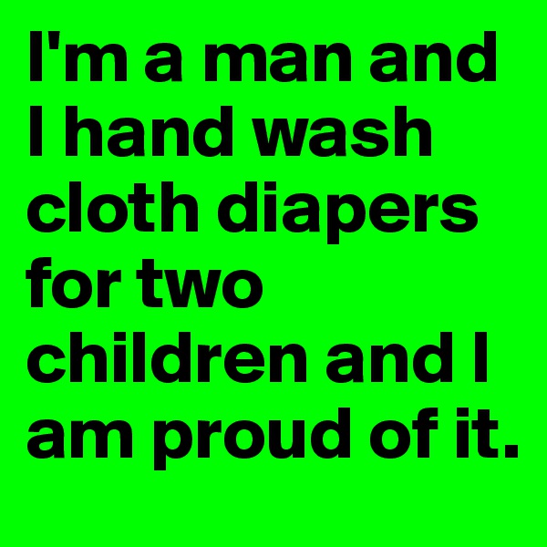 I'm a man and I hand wash cloth diapers for two children and I am proud of it.