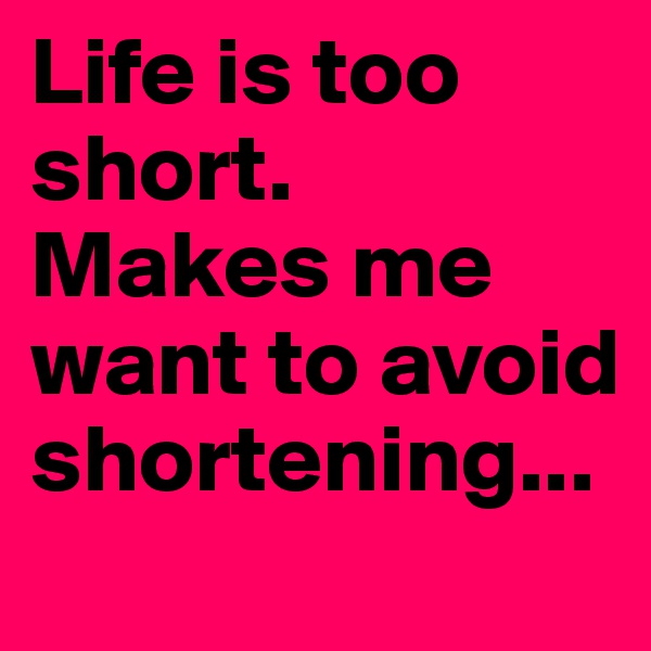 Life is too short. 
Makes me want to avoid shortening...