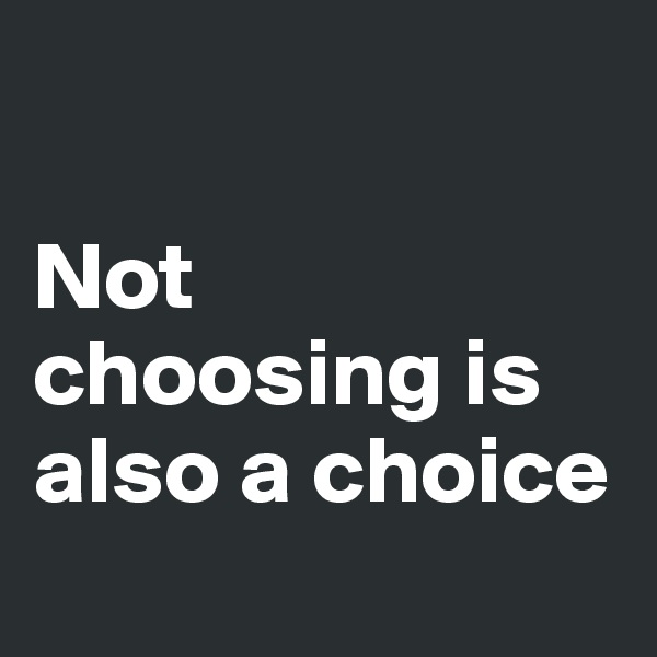 

Not choosing is also a choice
