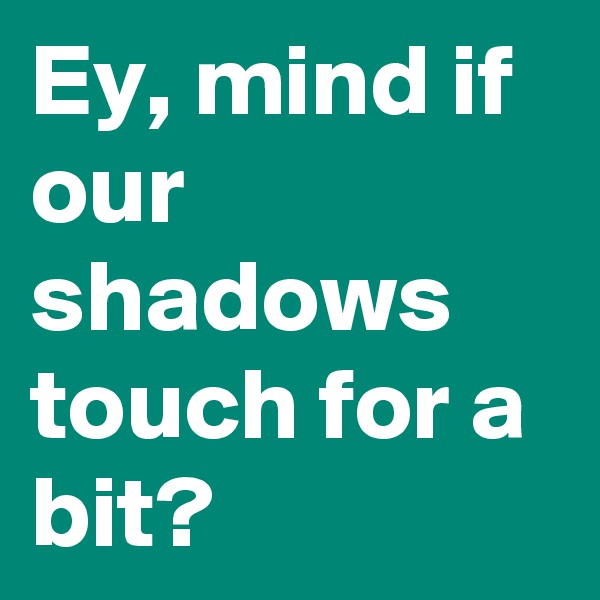 Ey, mind if our shadows touch for a bit?