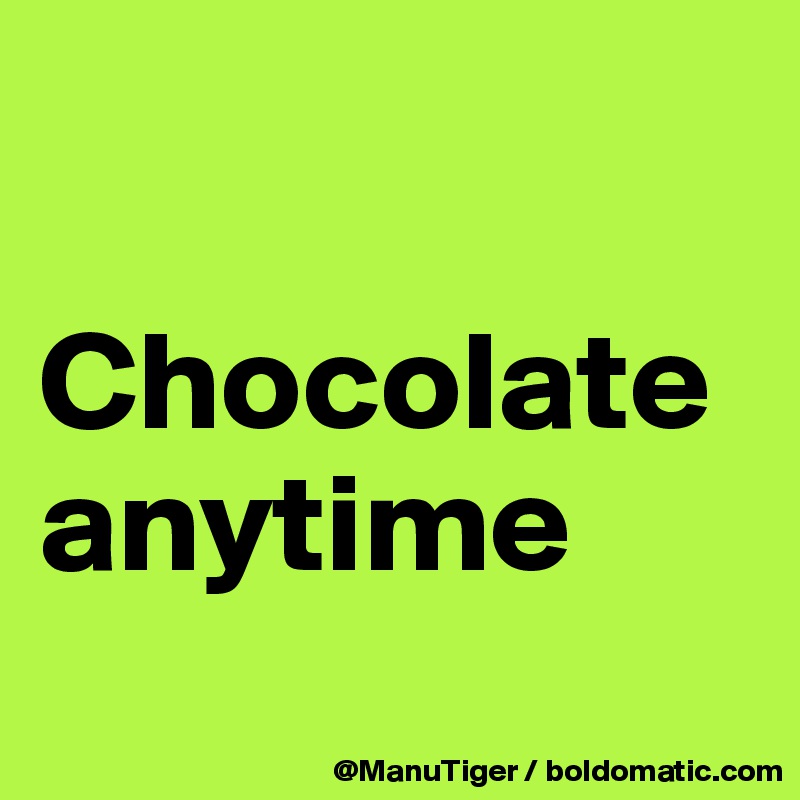 

Chocolate 
anytime
