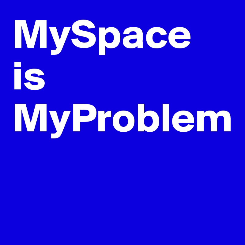 MySpace is MyProblem

