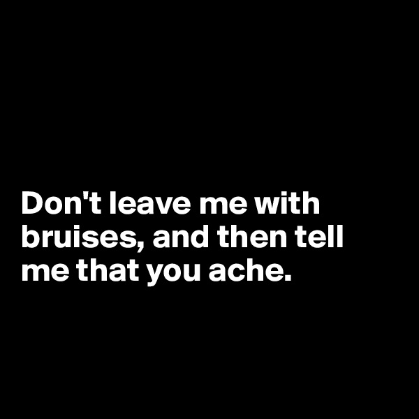 




Don't leave me with bruises, and then tell me that you ache. 


