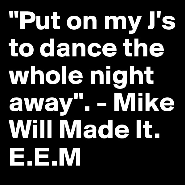 "Put on my J's to dance the whole night away". - Mike Will Made It.
E.E.M