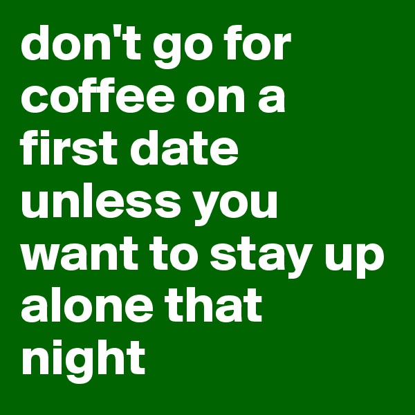 don't go for coffee on a first date unless you want to stay up alone that night