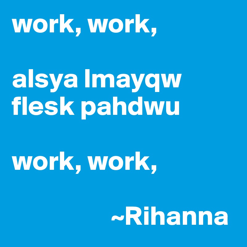 work, work, 

alsya lmayqw flesk pahdwu

work, work, 

                  ~Rihanna