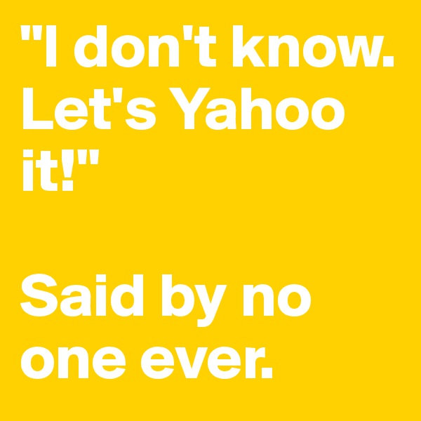 "I don't know. 
Let's Yahoo it!"

Said by no one ever.