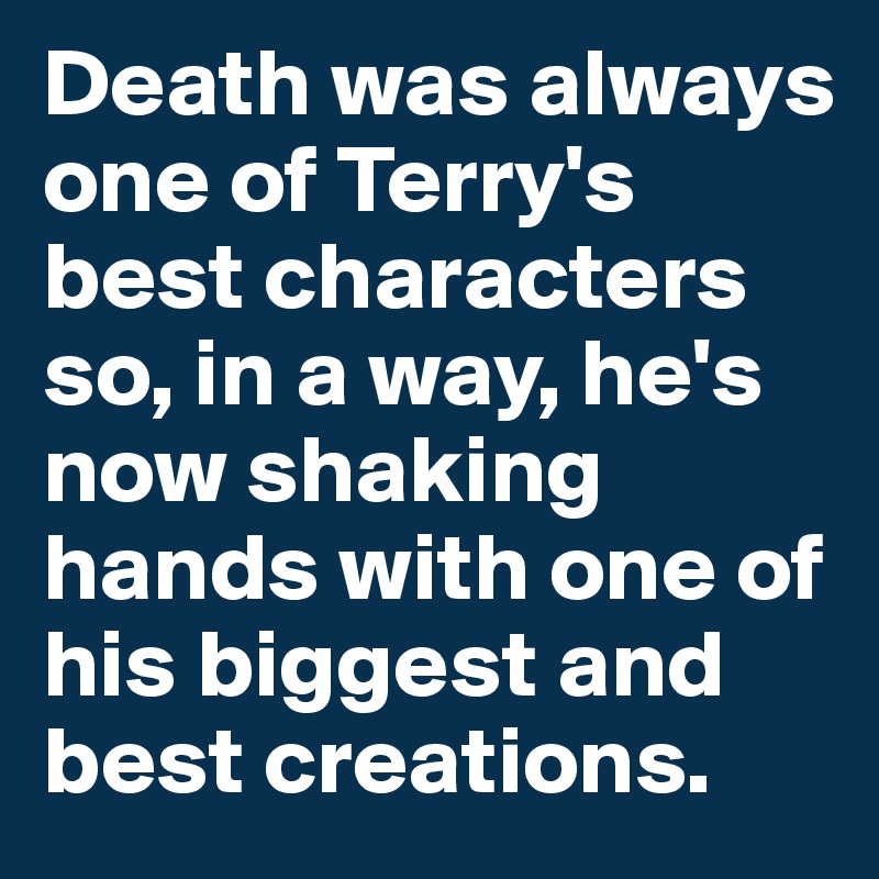 Death was always one of Terry's best characters so, in a way, he's now shaking hands with one of his biggest and best creations.